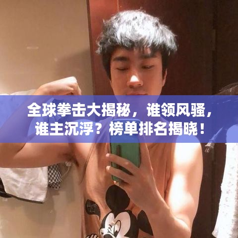 全球拳击大揭秘，谁领风骚，谁主沉浮？榜单排名揭晓！