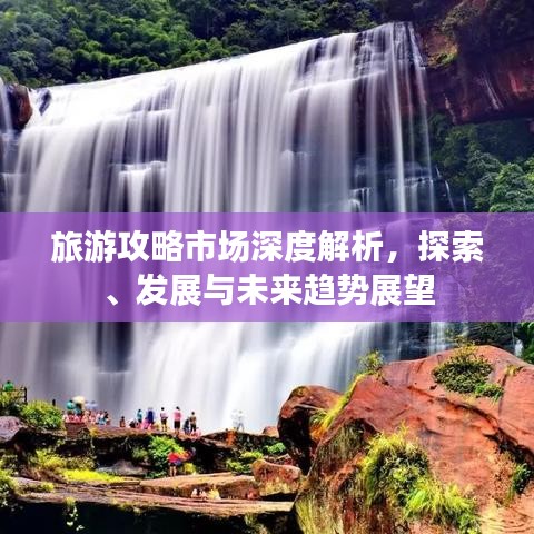 旅游攻略市场深度解析，探索、发展与未来趋势展望
