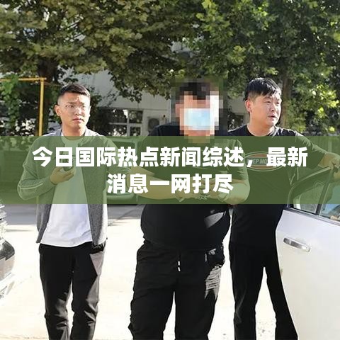 今日国际热点新闻综述，最新消息一网打尽