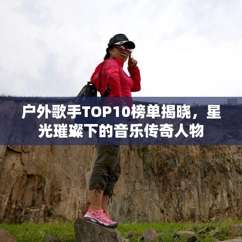 户外歌手TOP10榜单揭晓，星光璀璨下的音乐传奇人物