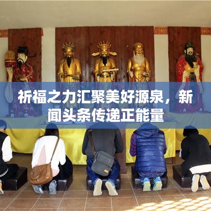 祈福之力汇聚美好源泉，新闻头条传递正能量