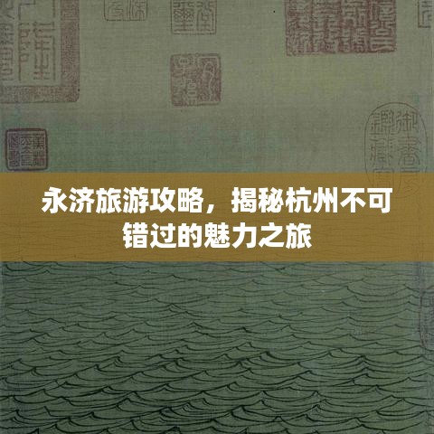 永济旅游攻略,揭秘杭州不可错过的魅力之旅