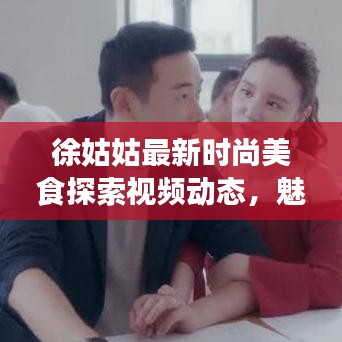 徐姑姑最新时尚美食探索视频动态，魅力无限！