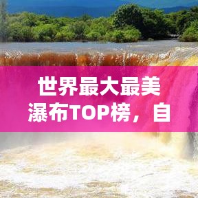 世界最大最美瀑布TOP榜，自然之美的壮丽瀑布探索