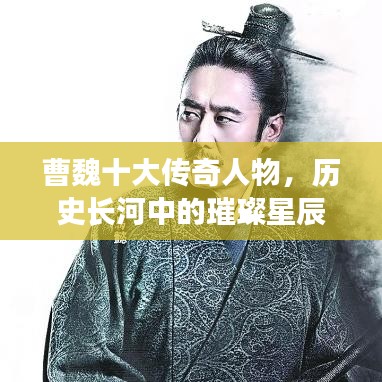 曹魏十大传奇人物,历史长河中的璀璨星辰