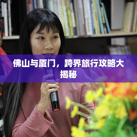 佛山与厦门,跨界旅行攻略大揭秘