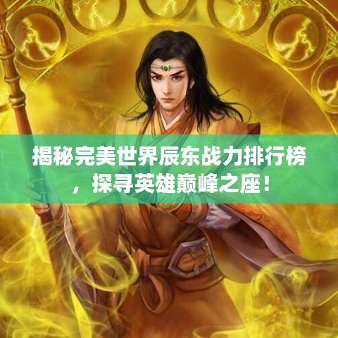 揭秘完美世界辰东战力排行榜，探寻英雄巅峰之座！