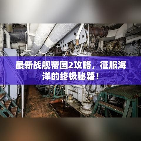 最新战舰帝国2攻略，征服海洋的终极秘籍！