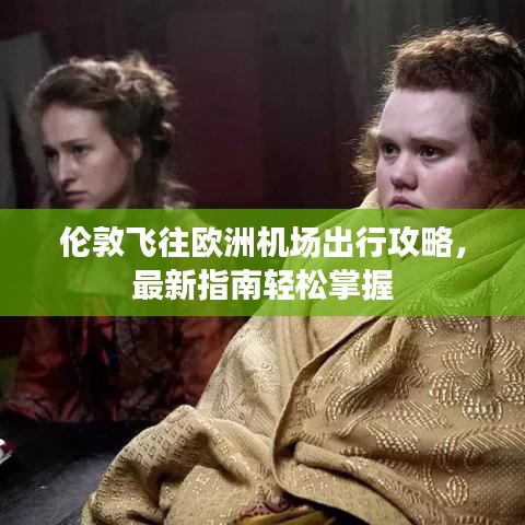 伦敦飞往欧洲机场出行攻略，最新指南轻松掌握