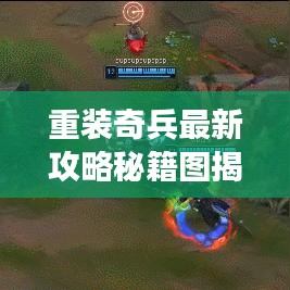 重装奇兵最新攻略秘籍图揭秘，开启游戏征服新篇章！