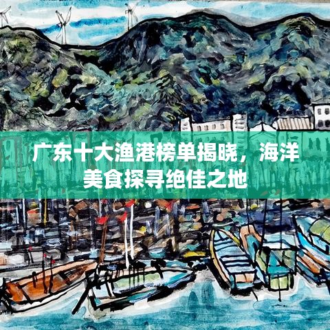 广东十大渔港榜单揭晓,海洋美食探寻绝佳之地