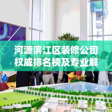 河源滨江区装修公司权威排名榜及专业解读，你的选择指南！