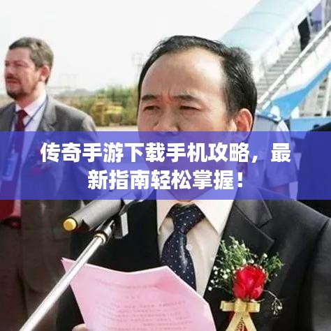 传奇手游下载手机攻略，最新指南轻松掌握！