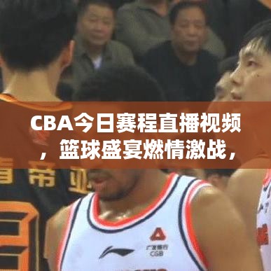 CBA今日赛程直播视频，篮球盛宴燃情激战，精彩瞬间不容错过！