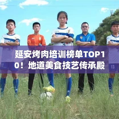 延安烤肉培训榜单TOP10！地道美食技艺传承殿堂揭秘！