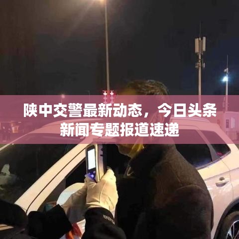 陕中交警最新动态，今日头条新闻专题报道速递