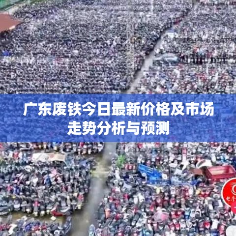 广东废铁今日最新价格及市场走势分析与预测