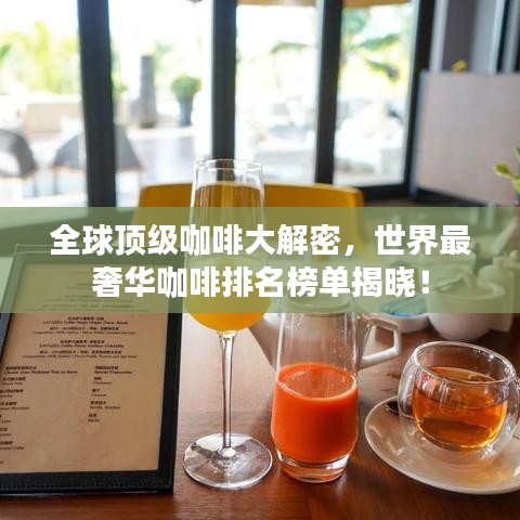 全球顶级咖啡大解密,世界最奢华咖啡排名榜单揭晓!