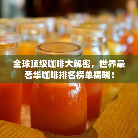 全球顶级咖啡大解密,世界最奢华咖啡排名榜单揭晓!