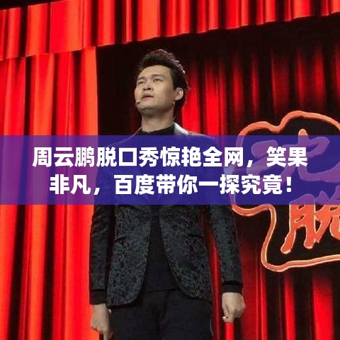 周云鹏脱口秀惊艳全网，笑果非凡，百度带你一探究竟！