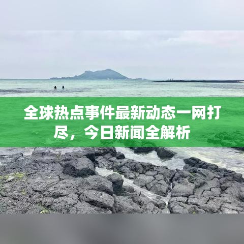 全球热点事件最新动态一网打尽，今日新闻全解析