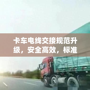 卡车电线交接规范升级，安全高效，标准引领行业新风尚