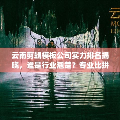 云南剪辑模板公司实力排名揭晓，谁是行业翘楚？专业比拼看这里！