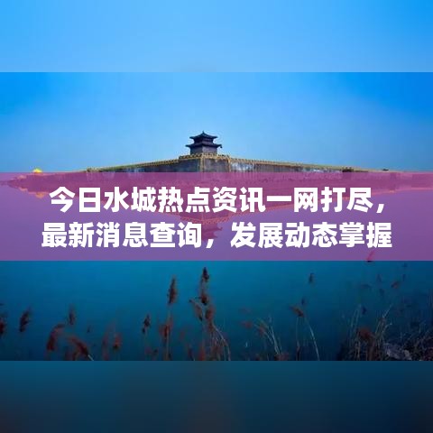 今日水城热点资讯一网打尽,最新消息查询,发展动态掌握