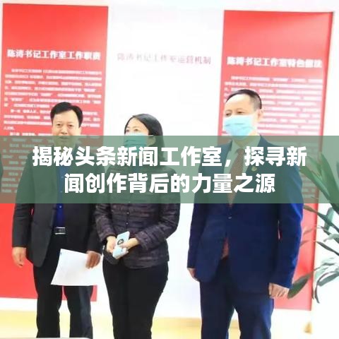 揭秘头条新闻工作室，探寻新闻创作背后的力量之源