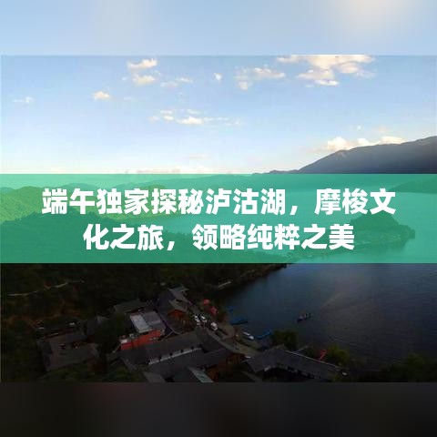 端午独家探秘泸沽湖，摩梭文化之旅，领略纯粹之美