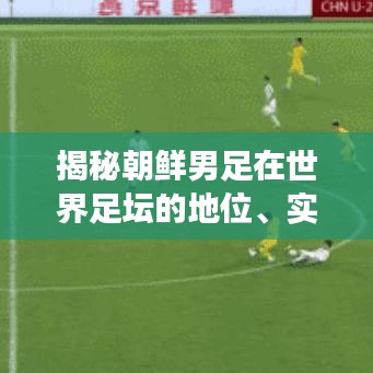 揭秘朝鲜男足在世界足坛的地位、实力排名与未来展望