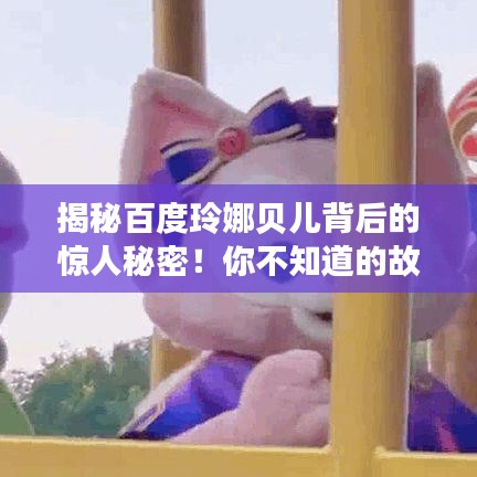 揭秘百度玲娜贝儿背后的惊人秘密！你不知道的故事全在这！