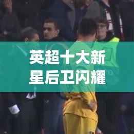 英超十大新星后卫闪耀后防，未来力量展现惊人潜力！