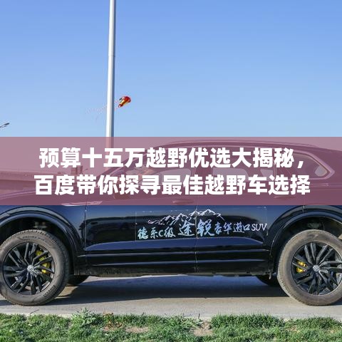 预算十五万越野优选大揭秘，百度带你探寻最佳越野车选择！