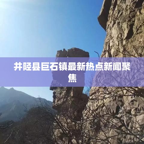 井陉县巨石镇最新热点新闻聚焦