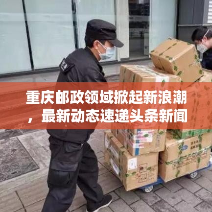 重庆邮政领域掀起新浪潮，最新动态速递头条新闻！