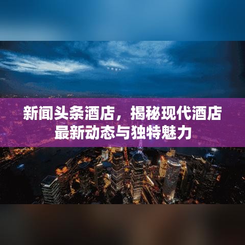 新闻头条酒店，揭秘现代酒店最新动态与独特魅力