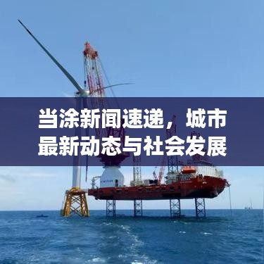 当涂新闻速递，城市最新动态与社会发展瞩目报道