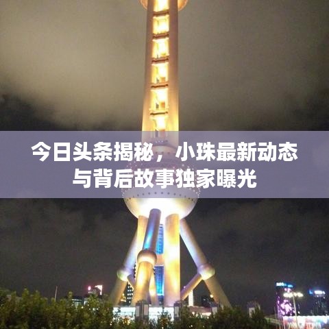 今日头条揭秘，小珠最新动态与背后故事独家曝光