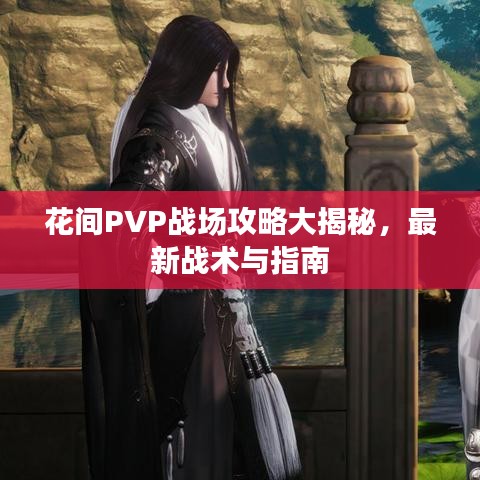 花间PVP战场攻略大揭秘,最新战术与指南
