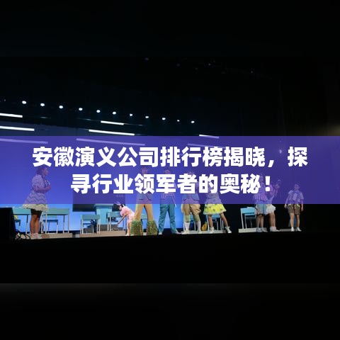 安徽演义公司排行榜揭晓，探寻行业领军者的奥秘！