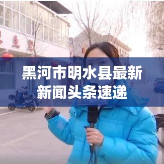 黑河市明水县最新新闻头条速递