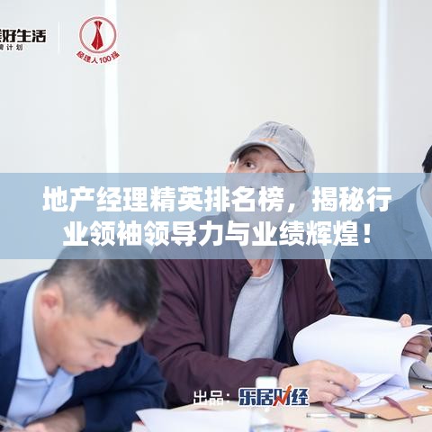 地产经理精英排名榜,揭秘行业领袖领导力与业绩辉煌!