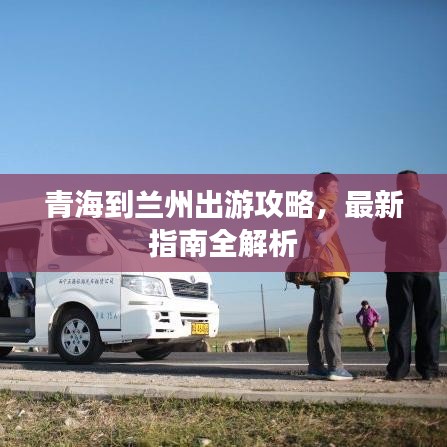 青海到兰州出游攻略，最新指南全解析