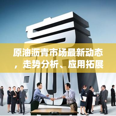原油沥青市场最新动态，走势分析、应用拓展与产业前沿洞察报道