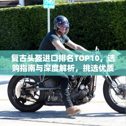 复古头盔进口排名TOP10，选购指南与深度解析，挑选优质头盔的必备知识