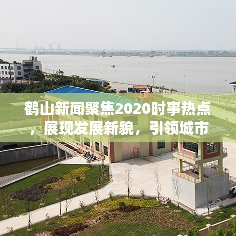 鹤山新闻聚焦2020时事热点，展现发展新貌，引领城市风采