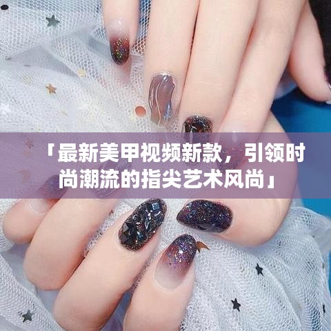 「最新美甲视频新款,引领时尚潮流的指尖艺术风尚」