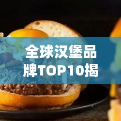全球汉堡品牌TOP10揭秘，背后的故事与成功秘诀探究