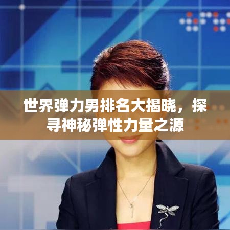 世界弹力男排名大揭晓,探寻神秘弹性力量之源